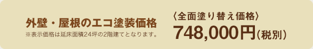 外壁・屋根のエコ塗装価格 〈全面塗り替え価格〉748,000円（税別）